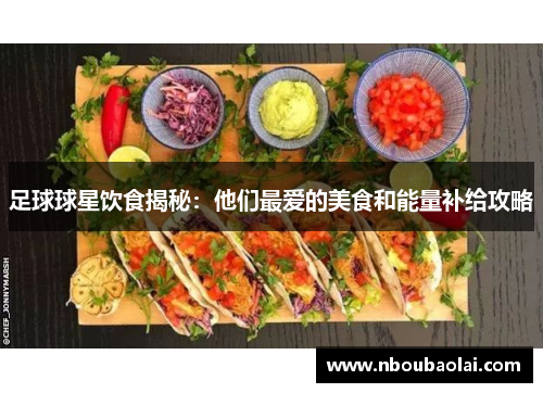 足球球星饮食揭秘：他们最爱的美食和能量补给攻略