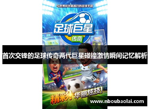 首次交锋的足球传奇两代巨星碰撞激情瞬间记忆解析