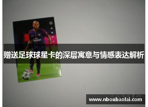 赠送足球球星卡的深层寓意与情感表达解析