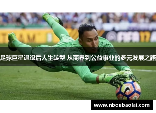 足球巨星退役后人生转型 从商界到公益事业的多元发展之路
