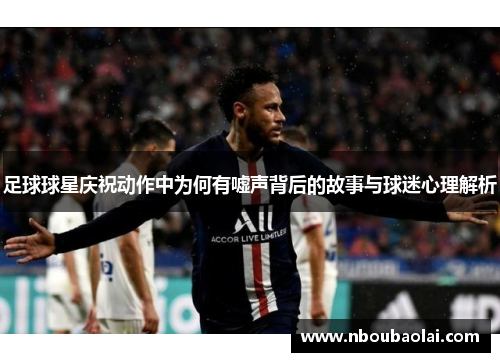 足球球星庆祝动作中为何有嘘声背后的故事与球迷心理解析