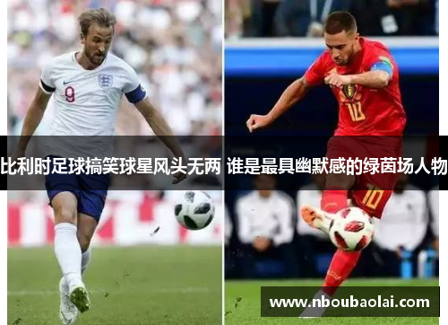 比利时足球搞笑球星风头无两 谁是最具幽默感的绿茵场人物