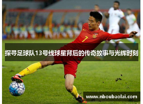 探寻足球队13号线球星背后的传奇故事与光辉时刻