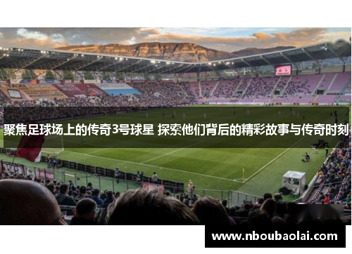 聚焦足球场上的传奇3号球星 探索他们背后的精彩故事与传奇时刻