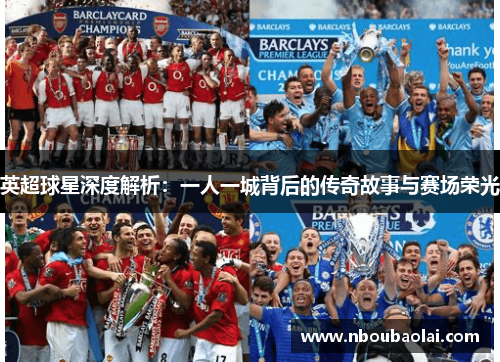 英超球星深度解析：一人一城背后的传奇故事与赛场荣光
